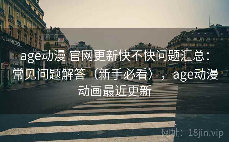 age动漫 官网更新快不快问题汇总：常见问题解答（新手必看），age动漫动画最近更新