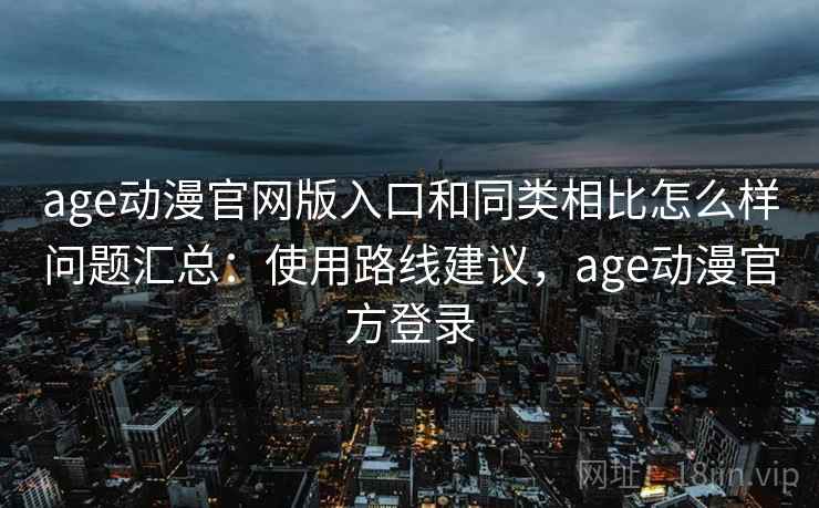 age动漫官网版入口和同类相比怎么样问题汇总：使用路线建议，age动漫官方登录