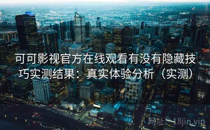 可可影视官方在线观看有没有隐藏技巧实测结果：真实体验分析（实测）