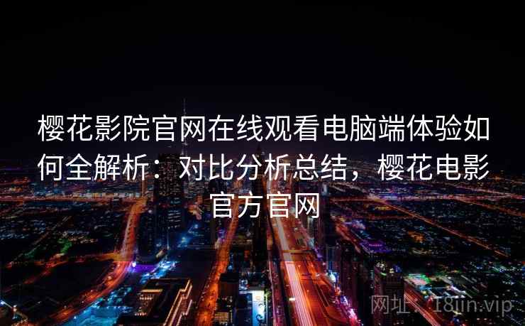 樱花影院官网在线观看电脑端体验如何全解析:对比分析总结,樱花电影官方官网 樱花影院官网在线观看电脑端体验如何全解析:对比分析总结,樱花电影官方官网