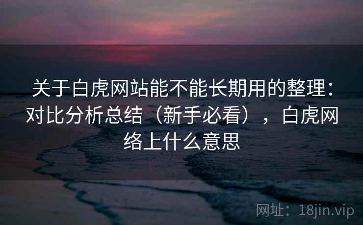 关于白虎网站能不能长期用的整理：对比分析总结（新手必看），白虎网络上什么意思