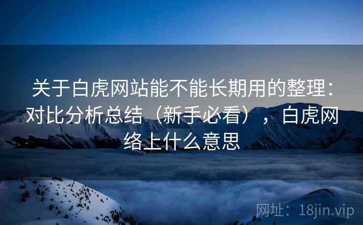 关于白虎网站能不能长期用的整理：对比分析总结（新手必看），白虎网络上什么意思