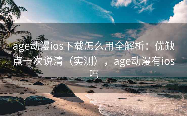 age动漫ios下载怎么用全解析：优缺点一次说清（实测），age动漫有ios吗