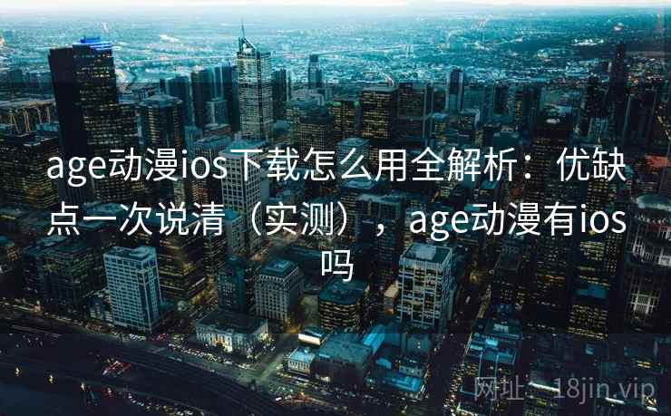 age动漫ios下载怎么用全解析：优缺点一次说清（实测），age动漫有ios吗