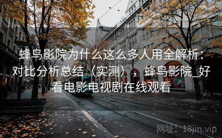 蜂鸟影院为什么这么多人用全解析:对比分析总结(实测),蜂鸟影院_好看电影电视剧在线观看 蜂鸟影院为什么这么多人用全解析:对比分析总结(实测),蜂鸟影院_好看电影电视剧在线观看