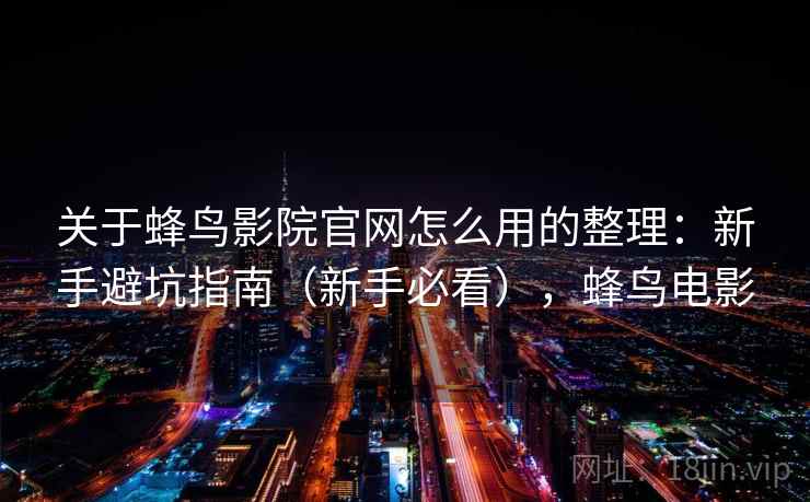 关于蜂鸟影院官网怎么用的整理：新手避坑指南（新手必看），蜂鸟电影