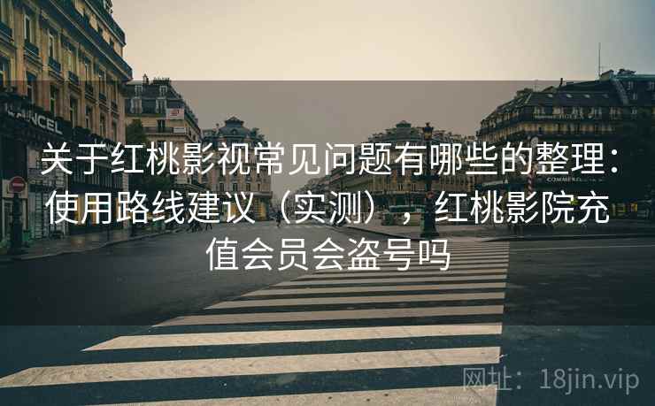 关于红桃影视常见问题有哪些的整理:使用路线建议(实测),红桃影院充值会员会盗号吗 关于红桃影视常见问题有哪些的整理:使用路线建议(实测),红桃影院充值会员会盗号吗