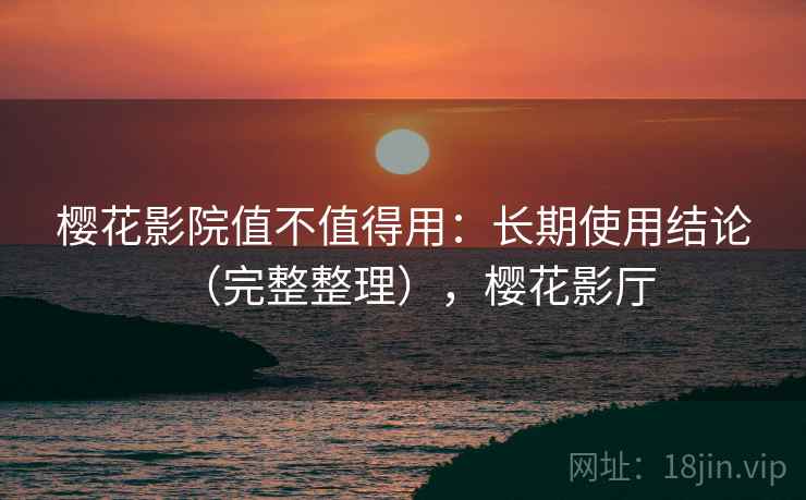 樱花影院值不值得用：长期使用结论（完整整理），樱花影厅
