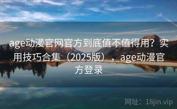 age动漫官网官方到底值不值得用？实用技巧合集（2025版），age动漫官方登录