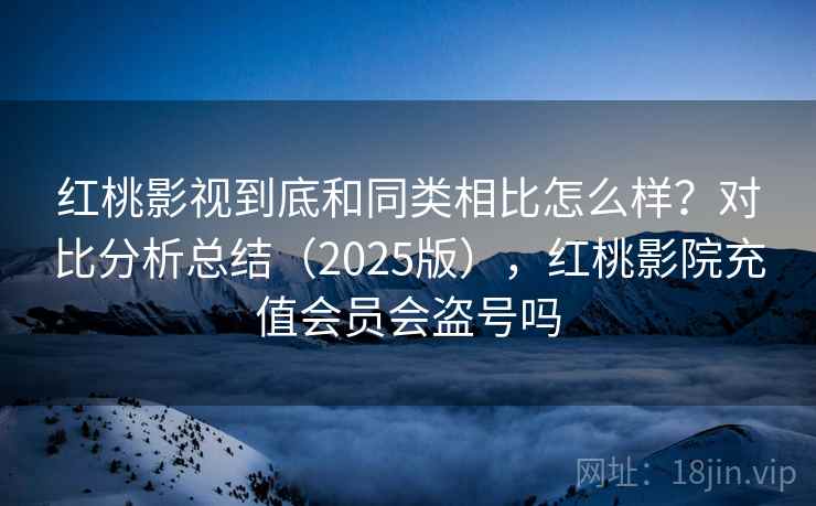 红桃影视到底和同类相比怎么样？对比分析总结（2025版），红桃影院充值会员会盗号吗