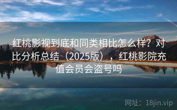 红桃影视到底和同类相比怎么样？对比分析总结（2025版），红桃影院充值会员会盗号吗