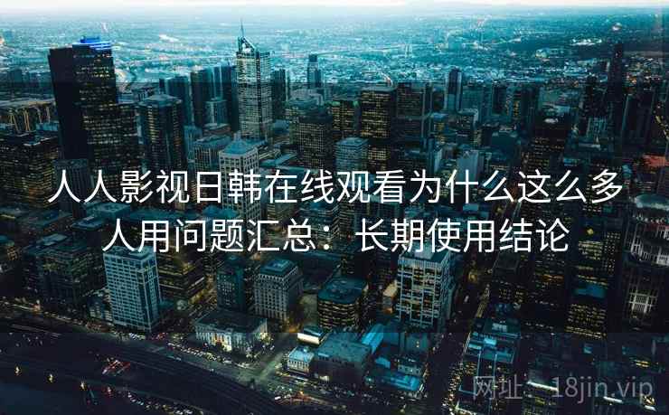 人人影视日韩在线观看为什么这么多人用问题汇总：长期使用结论