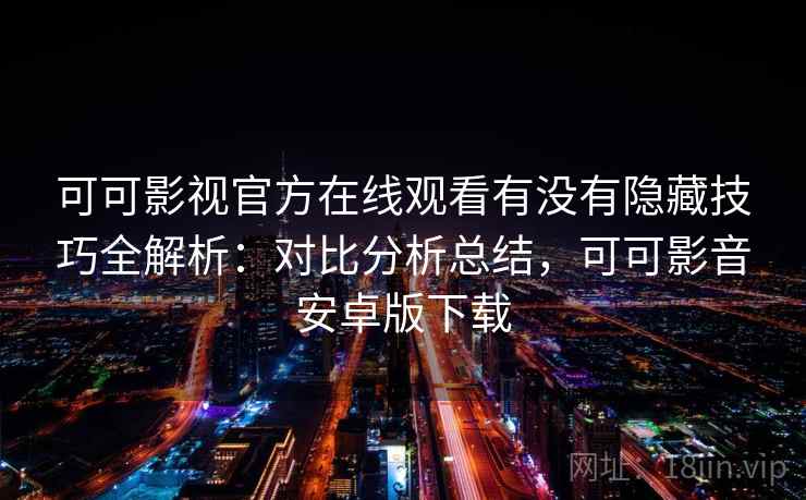 可可影视官方在线观看有没有隐藏技巧全解析：对比分析总结，可可影音安卓版下载