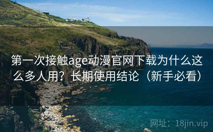 第一次接触age动漫官网下载为什么这么多人用？长期使用结论（新手必看）