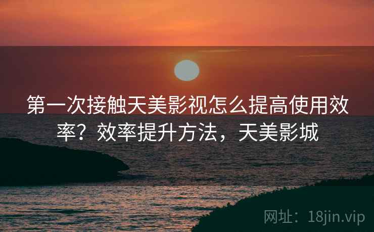 第一次接触天美影视怎么提高使用效率？效率提升方法，天美影城