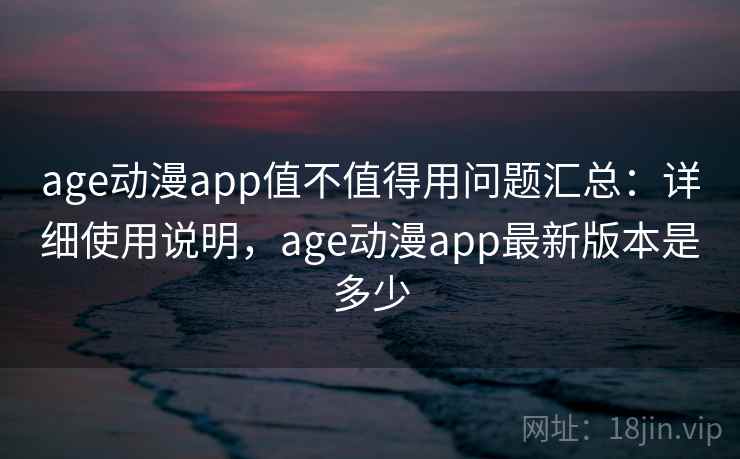 age动漫app值不值得用问题汇总：详细使用说明，age动漫app最新版本是多少