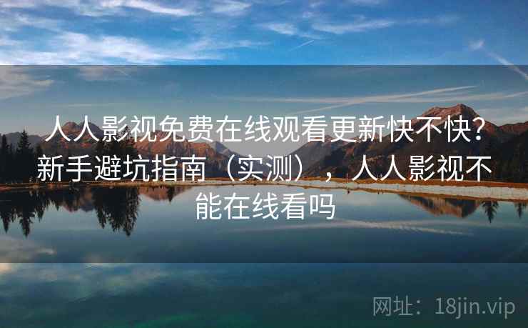 人人影视免费在线观看更新快不快？新手避坑指南（实测），人人影视不能在线看吗