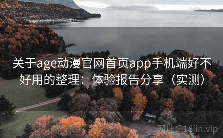 关于age动漫官网首页app手机端好不好用的整理：体验报告分享（实测）