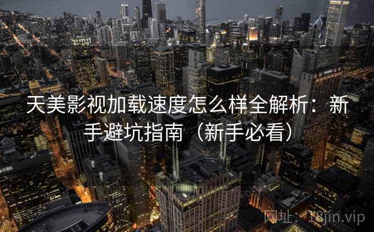 天美影视加载速度怎么样全解析：新手避坑指南（新手必看）