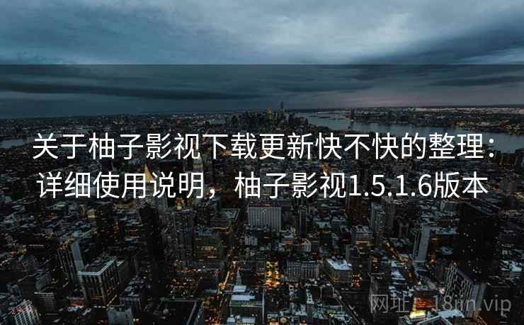 关于柚子影视下载更新快不快的整理：详细使用说明，柚子影视1.5.1.6版本
