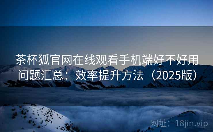 茶杯狐官网在线观看手机端好不好用问题汇总：效率提升方法（2025版）