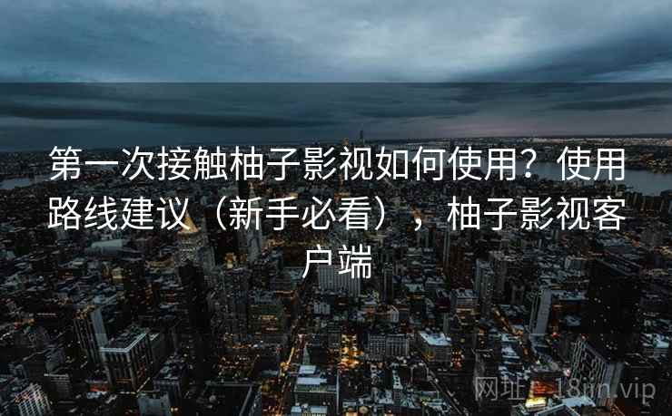第一次接触柚子影视如何使用？使用路线建议（新手必看），柚子影视客户端