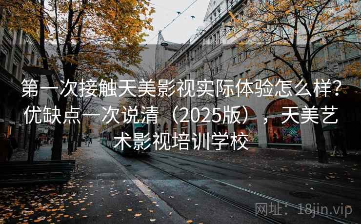 第一次接触天美影视实际体验怎么样？优缺点一次说清（2025版），天美艺术影视培训学校