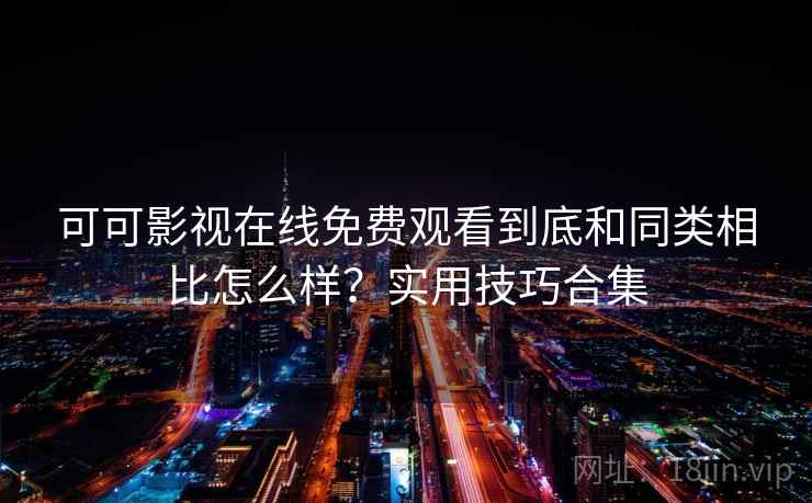 可可影视在线免费观看到底和同类相比怎么样？实用技巧合集