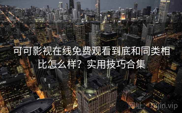 可可影视在线免费观看到底和同类相比怎么样?实用技巧合集 可可影视在线免费观看到底和同类相比怎么样?实用技巧合集