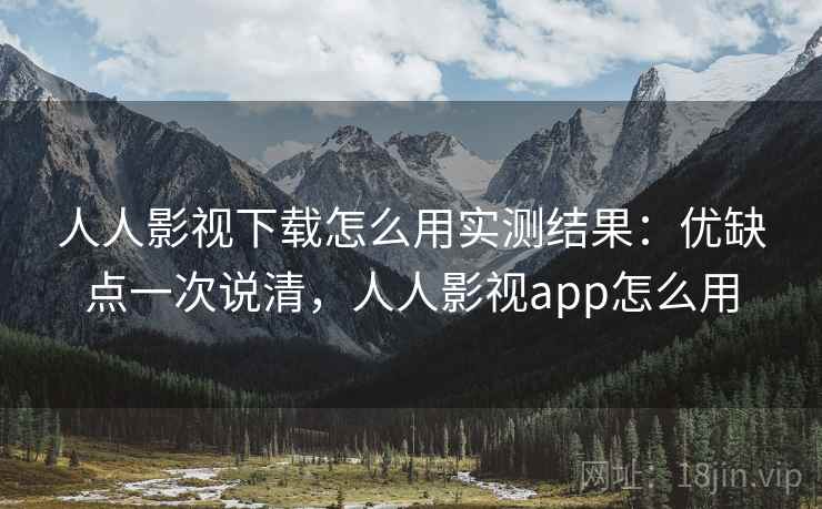 人人影视下载怎么用实测结果：优缺点一次说清，人人影视app怎么用
