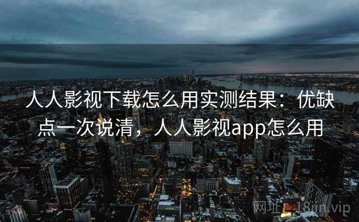 人人影视下载怎么用实测结果：优缺点一次说清，人人影视app怎么用