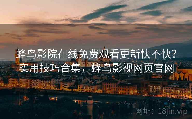 蜂鸟影院在线免费观看更新快不快？实用技巧合集，蜂鸟影视网页官网