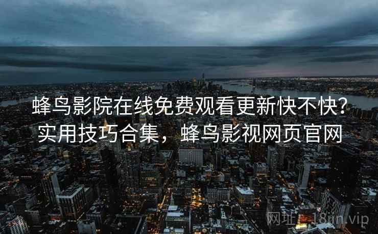 蜂鸟影院在线免费观看更新快不快?实用技巧合集,蜂鸟影视网页官网 蜂鸟影院在线免费观看更新快不快?实用技巧合集,蜂鸟影视网页官网