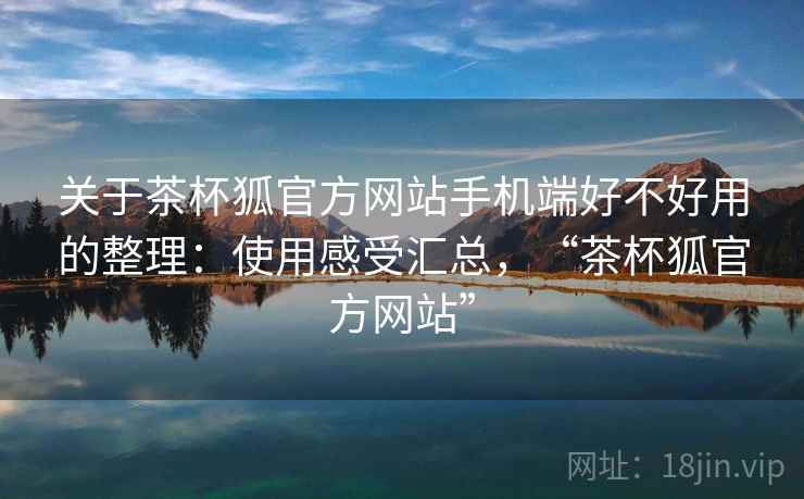 关于茶杯狐官方网站手机端好不好用的整理：使用感受汇总，“茶杯狐官方网站”