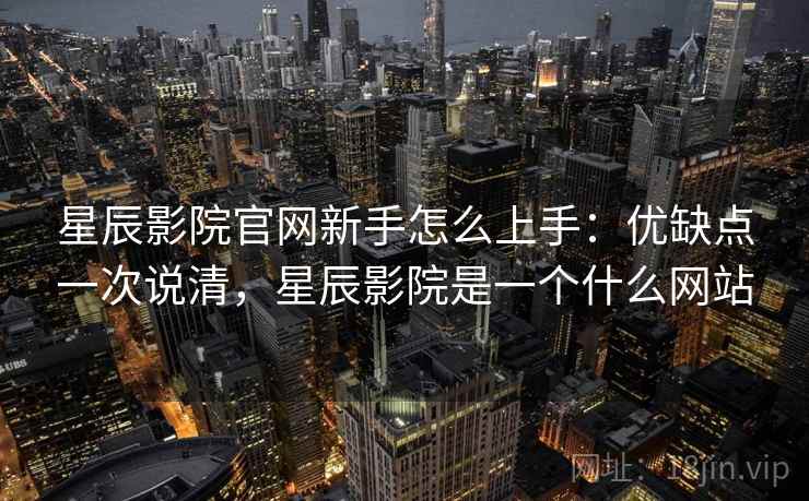 星辰影院官网新手怎么上手：优缺点一次说清，星辰影院是一个什么网站