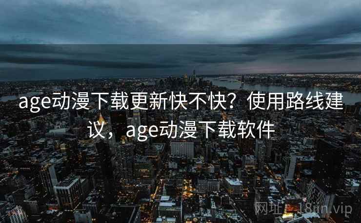 age动漫下载更新快不快?使用路线建议,age动漫下载软件 age动漫下载更新快不快?使用路线建议,age动漫下载软件