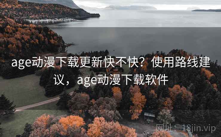 age动漫下载更新快不快？使用路线建议，age动漫下载软件