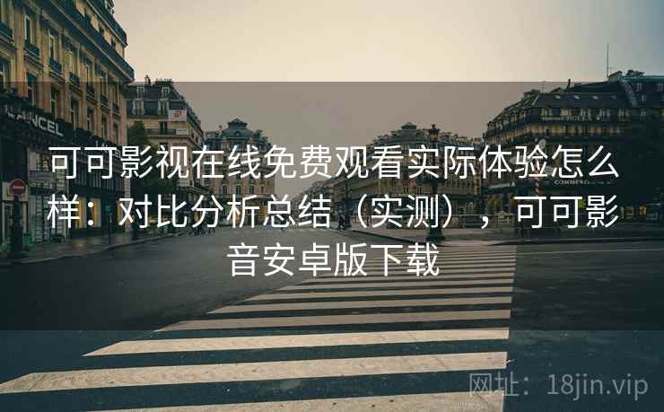 可可影视在线免费观看实际体验怎么样:对比分析总结(实测),可可影音安卓版下载 可可影视在线免费观看实际体验怎么样:对比分析总结(实测),可可影音安卓版下载
