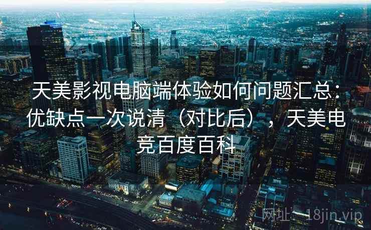 天美影视电脑端体验如何问题汇总：优缺点一次说清（对比后），天美电竞百度百科