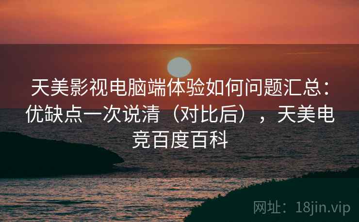 天美影视电脑端体验如何问题汇总:优缺点一次说清(对比后),天美电竞百度百科 天美影视电脑端体验如何问题汇总:优缺点一次说清(对比后),天美电竞百度百科