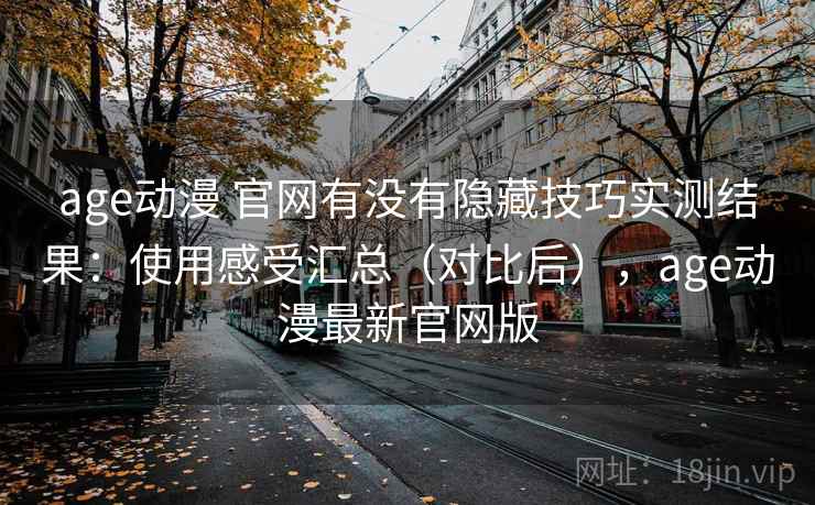 age动漫 官网有没有隐藏技巧实测结果：使用感受汇总（对比后），age动漫最新官网版