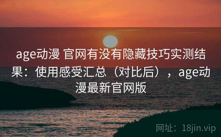 age动漫 官网有没有隐藏技巧实测结果:使用感受汇总(对比后),age动漫最新官网版 age动漫 官网有没有隐藏技巧实测结果:使用感受汇总(对比后),age动漫最新官网版