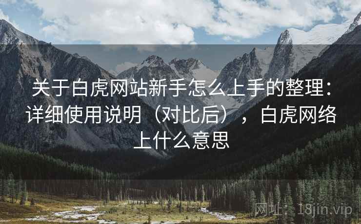 关于白虎网站新手怎么上手的整理:详细使用说明(对比后),白虎网络上什么意思 关于白虎网站新手怎么上手的整理:详细使用说明(对比后),白虎网络上什么意思