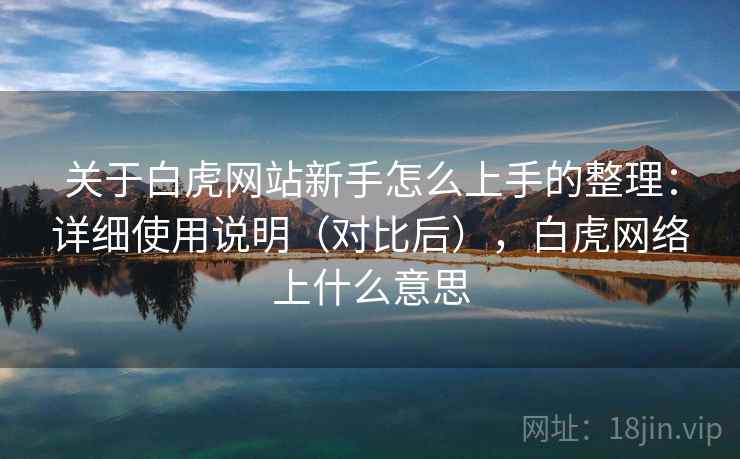 关于白虎网站新手怎么上手的整理：详细使用说明（对比后），白虎网络上什么意思