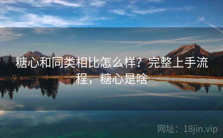 糖心和同类相比怎么样?完整上手流程,糖心是啥 糖心和同类相比怎么样?完整上手流程,糖心是啥
