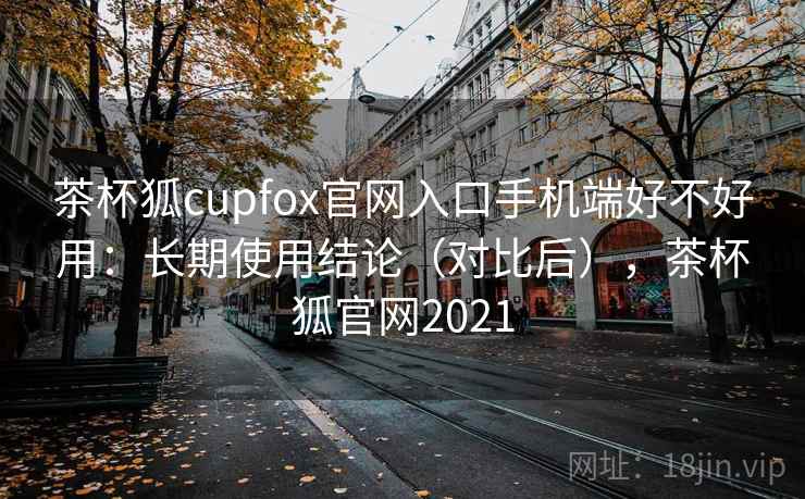 茶杯狐cupfox官网入口手机端好不好用:长期使用结论(对比后),茶杯狐官网2021 茶杯狐cupfox官网入口手机端好不好用:长期使用结论(对比后),茶杯狐官网2021