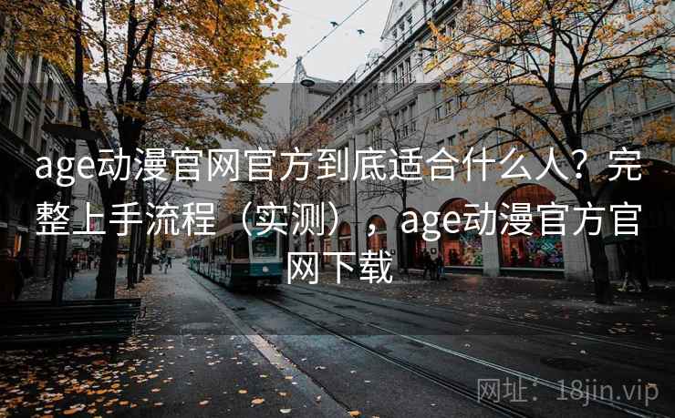 age动漫官网官方到底适合什么人？完整上手流程（实测），age动漫官方官网下载