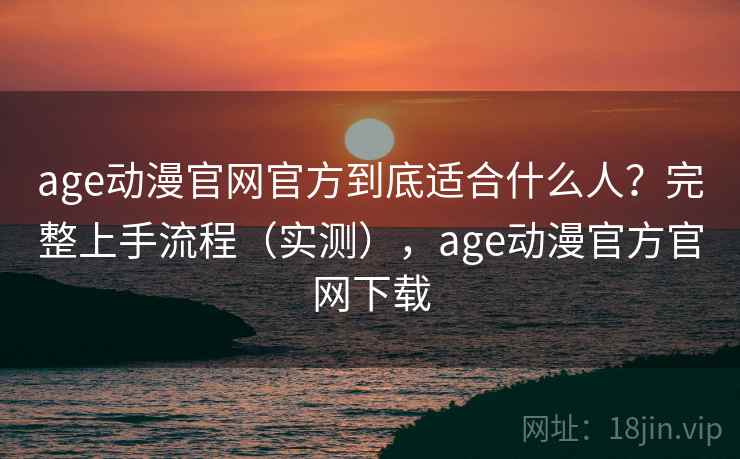 age动漫官网官方到底适合什么人?完整上手流程(实测),age动漫官方官网下载 age动漫官网官方到底适合什么人?完整上手流程(实测),age动漫官方官网下载