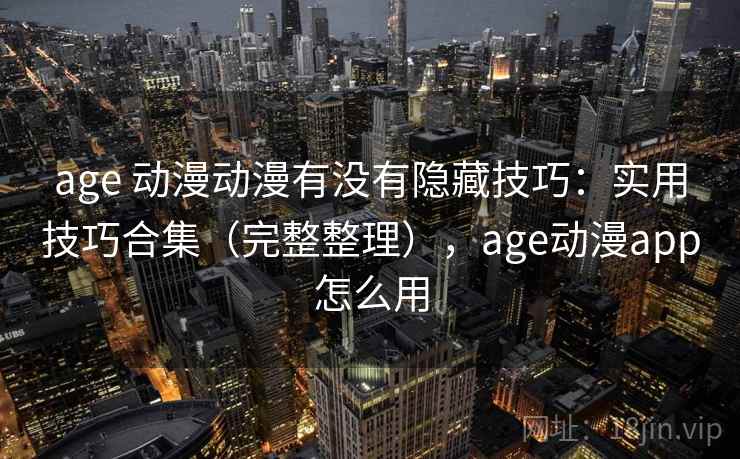 age 动漫动漫有没有隐藏技巧：实用技巧合集（完整整理），age动漫app怎么用