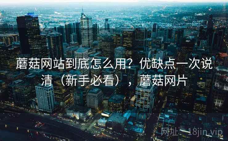 蘑菇网站到底怎么用?优缺点一次说清(新手必看),蘑菇网片 蘑菇网站到底怎么用?优缺点一次说清(新手必看),蘑菇网片
